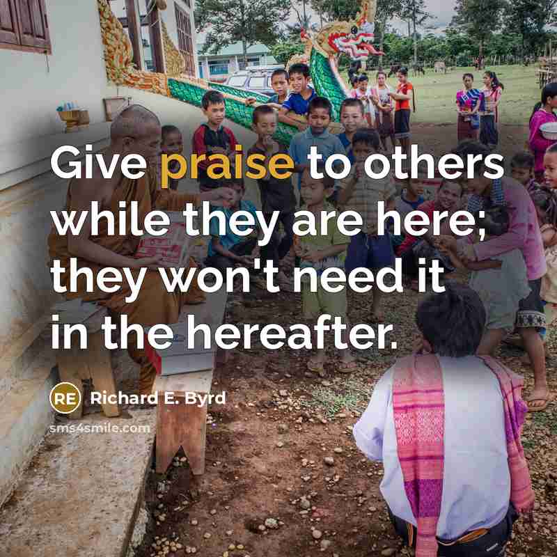 “Give praise to others while they are here; they won't need it in the hereafter.” quote by Richard E. Byrd