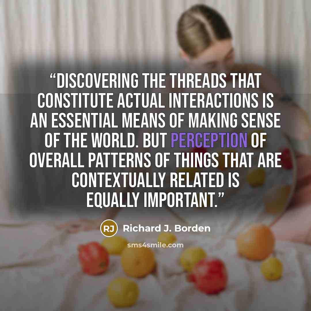 “Discovering the threads that constitute actual interactions is an essential means of making sense of the world. But perception of overall patterns of things that are contextually related is equally important.” quote by Richard J. Borden