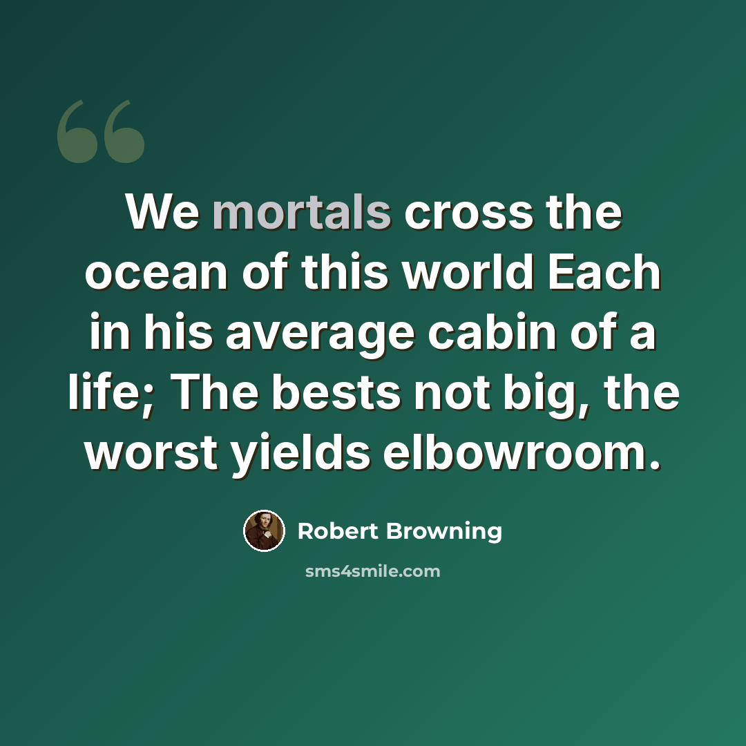 “We mortals cross the ocean of this world Each in his average cabin of a life; The bests not big, the worst yields elbowroom.” quote by Robert Browning