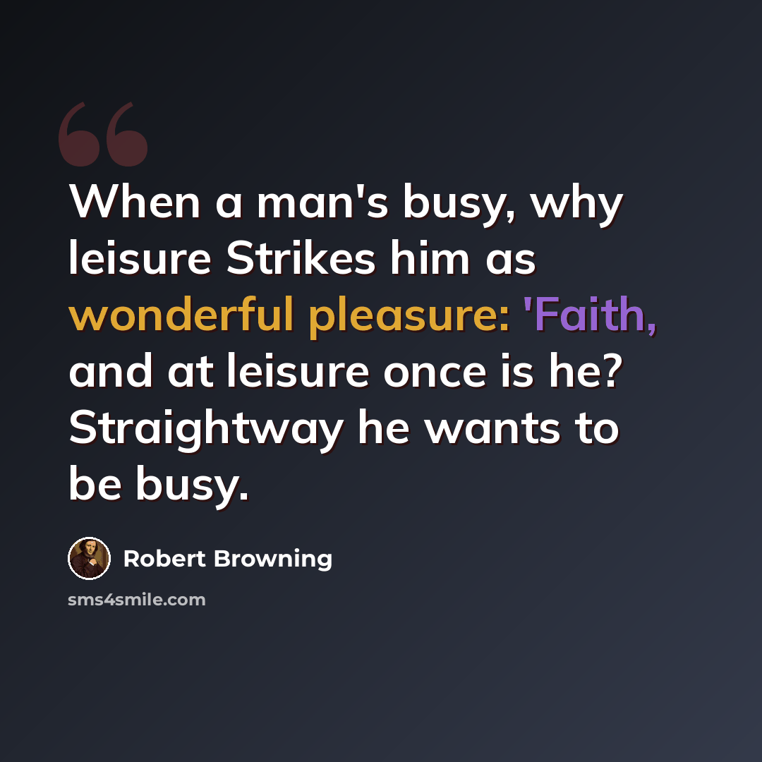 “When a man's busy, why leisure Strikes him as wonderful pleasure: 'Faith, and at leisure once is he? Straightway he wants to be busy.” quote by Robert Browning