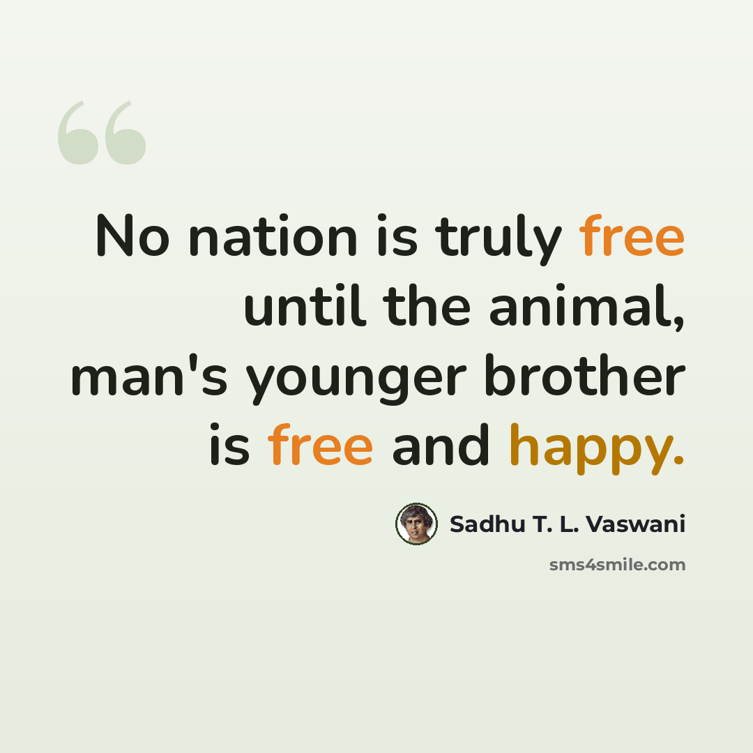 “No nation is truly free until the animal, man's younger brother is free and happy.” quote by Sadhu T. L. Vaswani