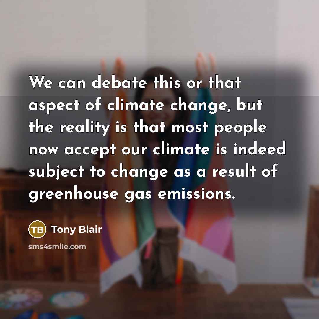 “We can debate this or that aspect of climate change, but the reality is that most people now accept our climate is indeed subject to change as a result of greenhouse gas emissions.” quote by Tony Blair