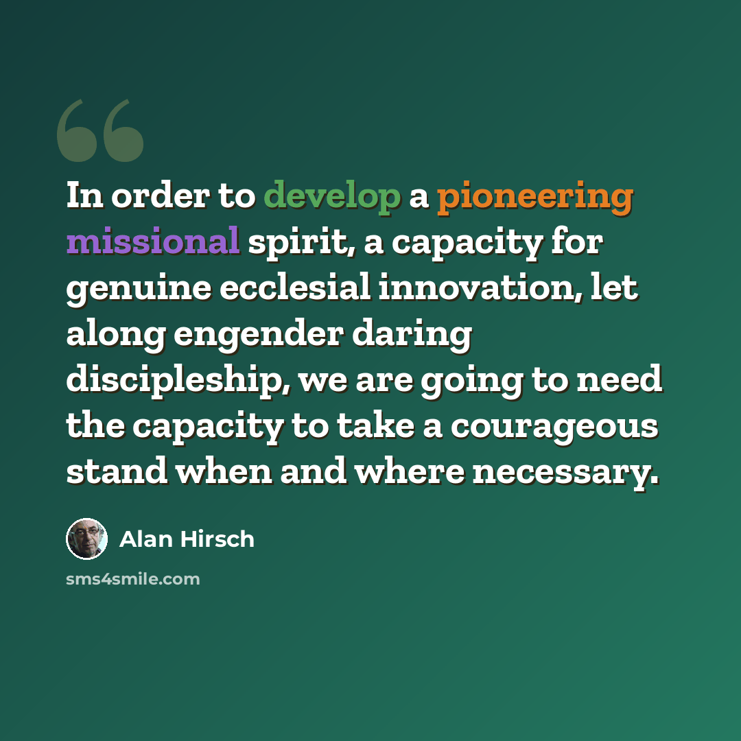 “In order to develop a pioneering missional spirit, a capacity for genuine ecclesial innovation, let along engender daring discipleship, we are going to need the capacity to take a courageous stand when and where necessary.” quote by Alan Hirsch