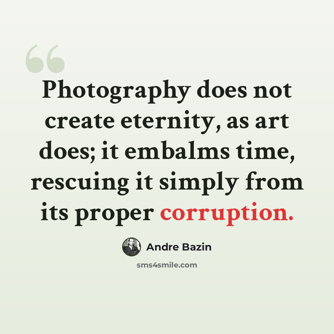 “Photography does not create eternity, as art does; it embalms time, rescuing it simply from its proper corruption.” quote by Andre Bazin