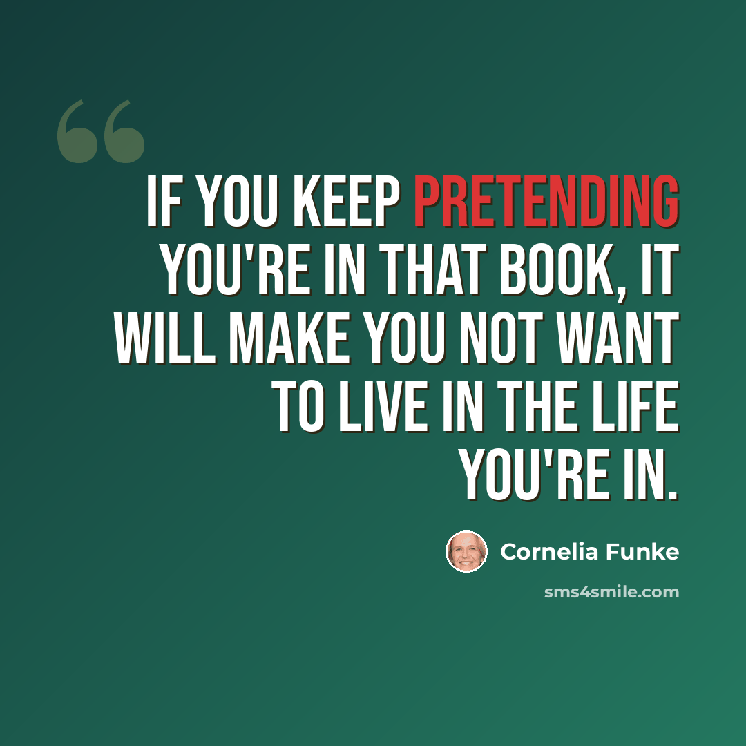 “If you keep pretending you're in that book, it will make you not want to live in the life you're in.” quote by Cornelia Funke
