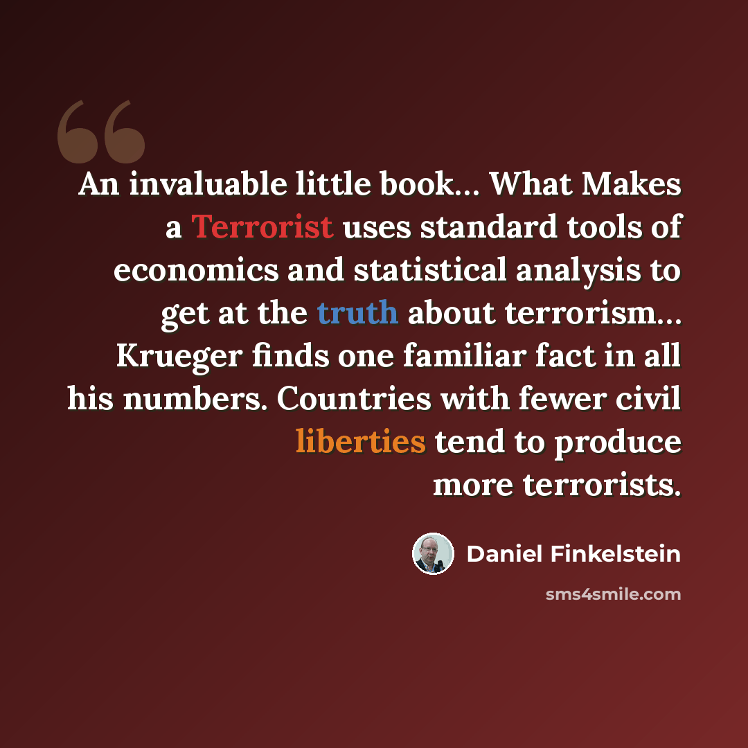 “An invaluable little book… What Makes a Terrorist uses standard tools of economics and statistical analysis to get at the truth about terrorism… Krueger finds one familiar fact in all his numbers. Countries with fewer civil liberties tend to produce more terrorists.” quote by Daniel Finkelstein