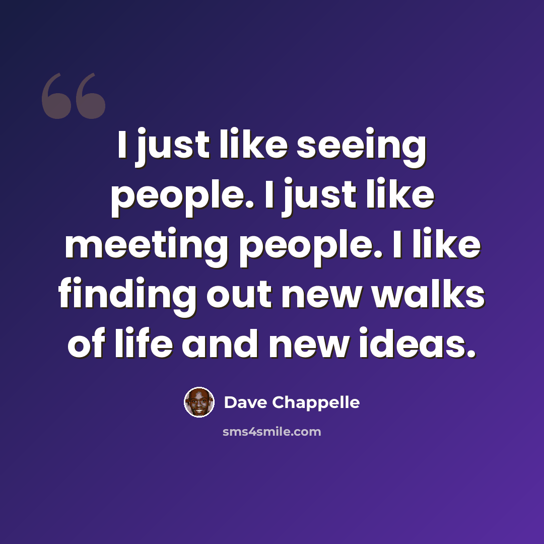 “I just like seeing people. I just like meeting people. I like finding out new walks of life and new ideas.” quote by Dave Chappelle