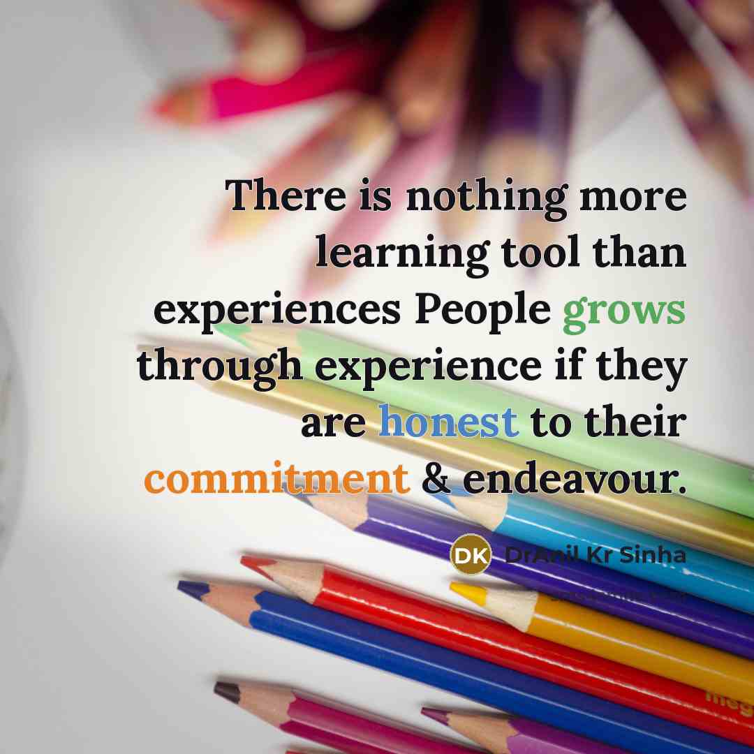 “There is nothing more learning tool than experiences People grows through experience if they are honest to their commitment & endeavour.” quote by DrAnil Kr Sinha