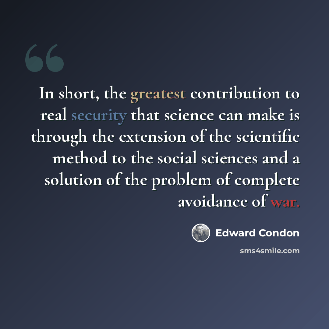 “In short, the greatest contribution to real security that science can make is through the extension of the scientific method to the social sciences and a solution of the problem of complete avoidance of war.” quote by Edward Condon
