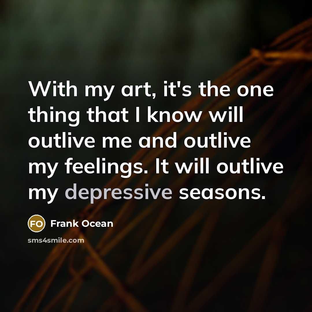 “With my art, it's the one thing that I know will outlive me and outlive my feelings. It will outlive my depressive seasons.” quote by Frank Ocean