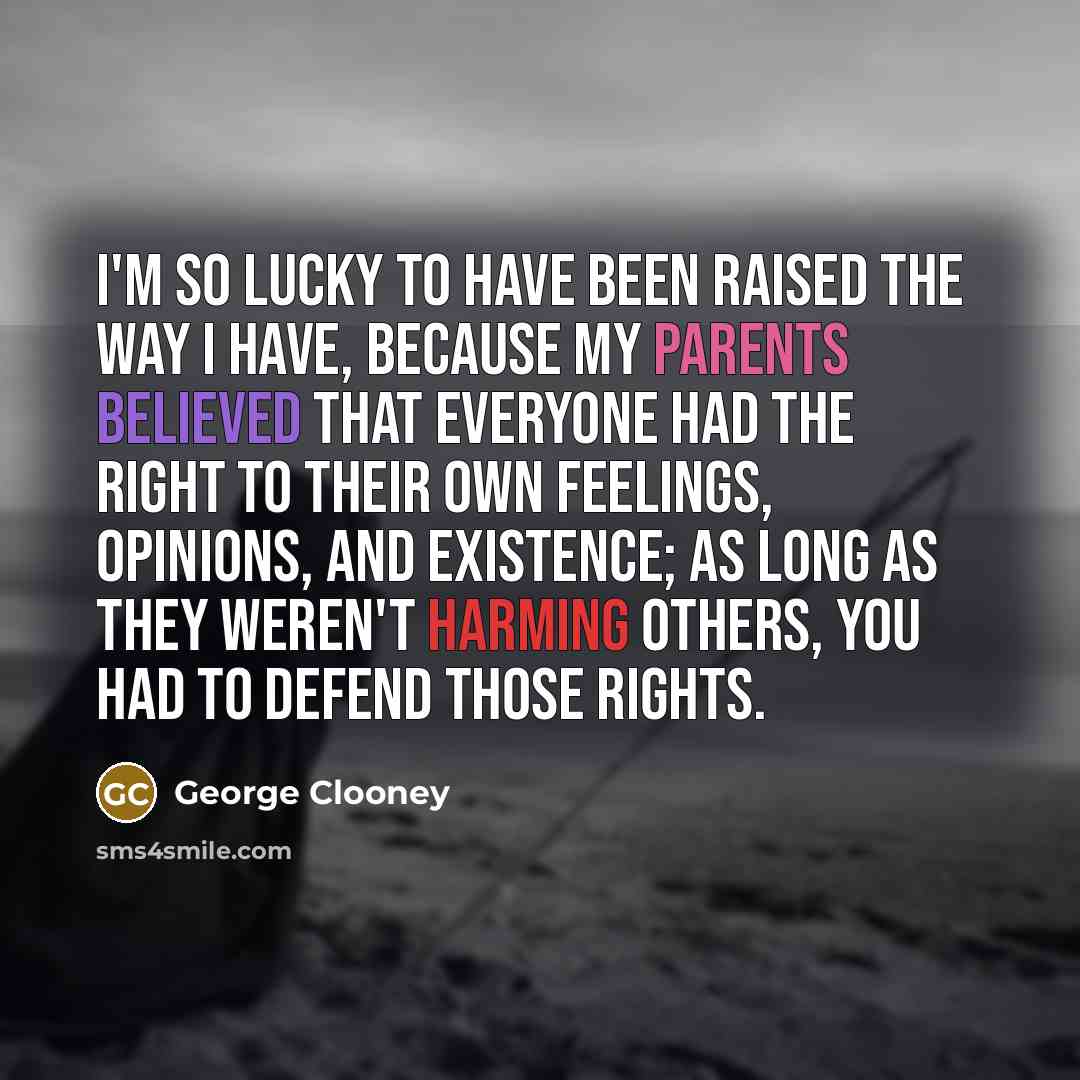 “I'm so lucky to have been raised the way I have, because my parents believed that everyone had the right to their own feelings, opinions, and existence; as long as they weren't harming others, you had to defend those rights.” quote by George Clooney
