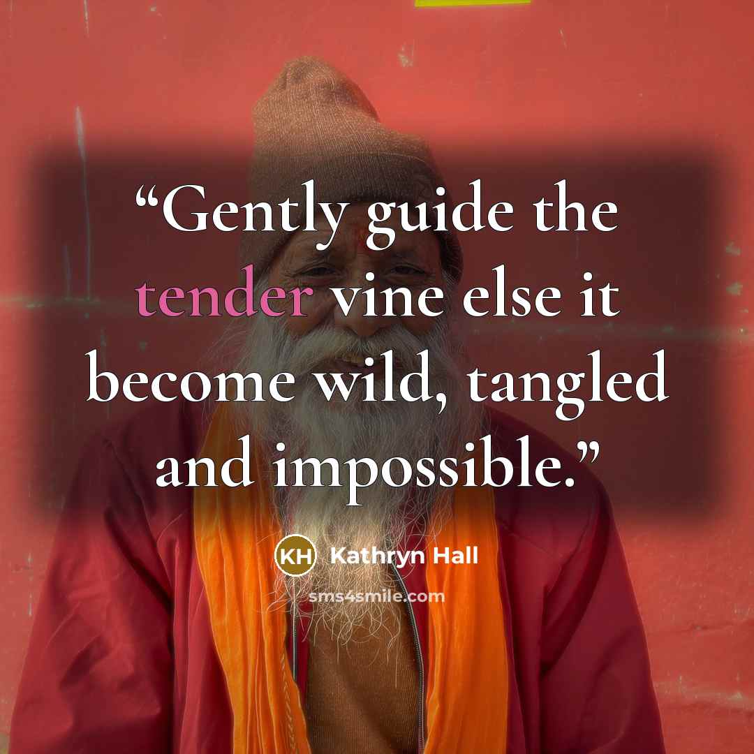 “Gently guide the tender vine else it become wild, tangled and impossible.” quote by Kathryn Hall
