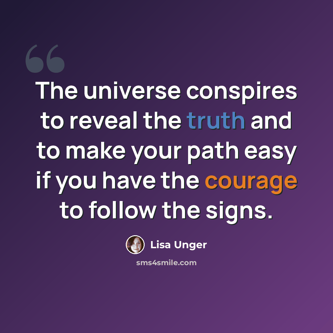 “The universe conspires to reveal the truth and to make your path easy if you have the courage to follow the signs.” quote by Lisa Unger