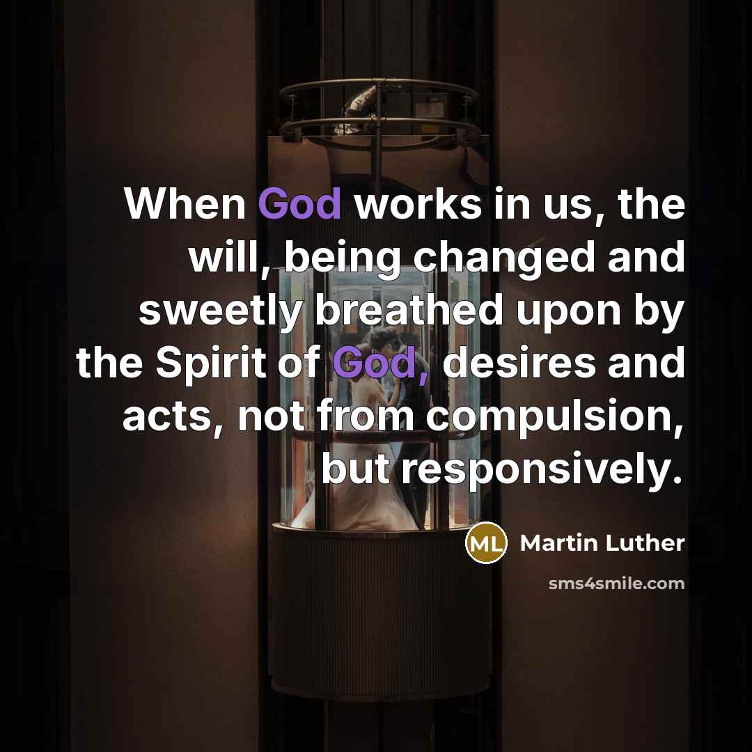 “When God works in us, the will, being changed and sweetly breathed upon by the Spirit of God, desires and acts, not from compulsion, but responsively.” quote by Martin Luther
