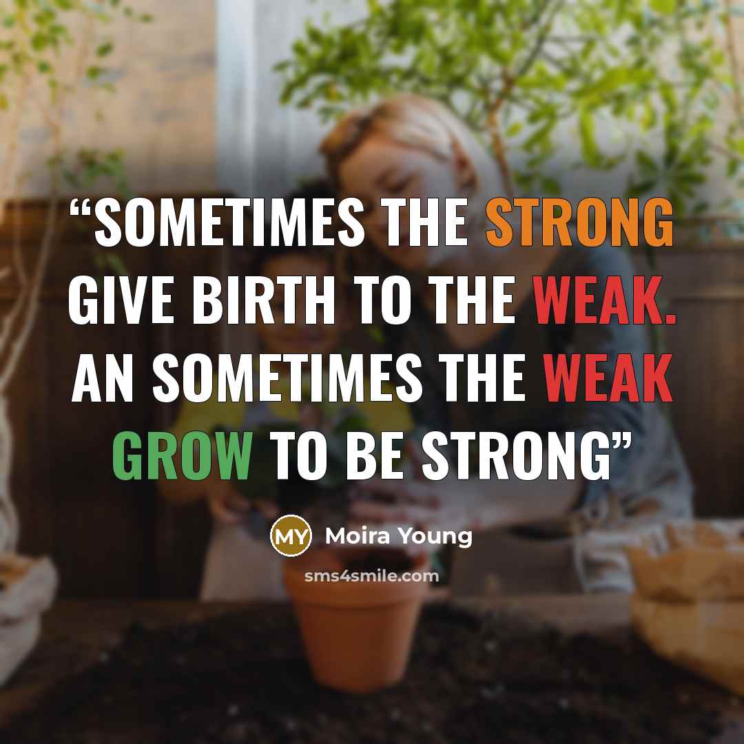 “Sometimes the strong give birth to the weak. An sometimes the weak grow to be strong” quote by Moira Young