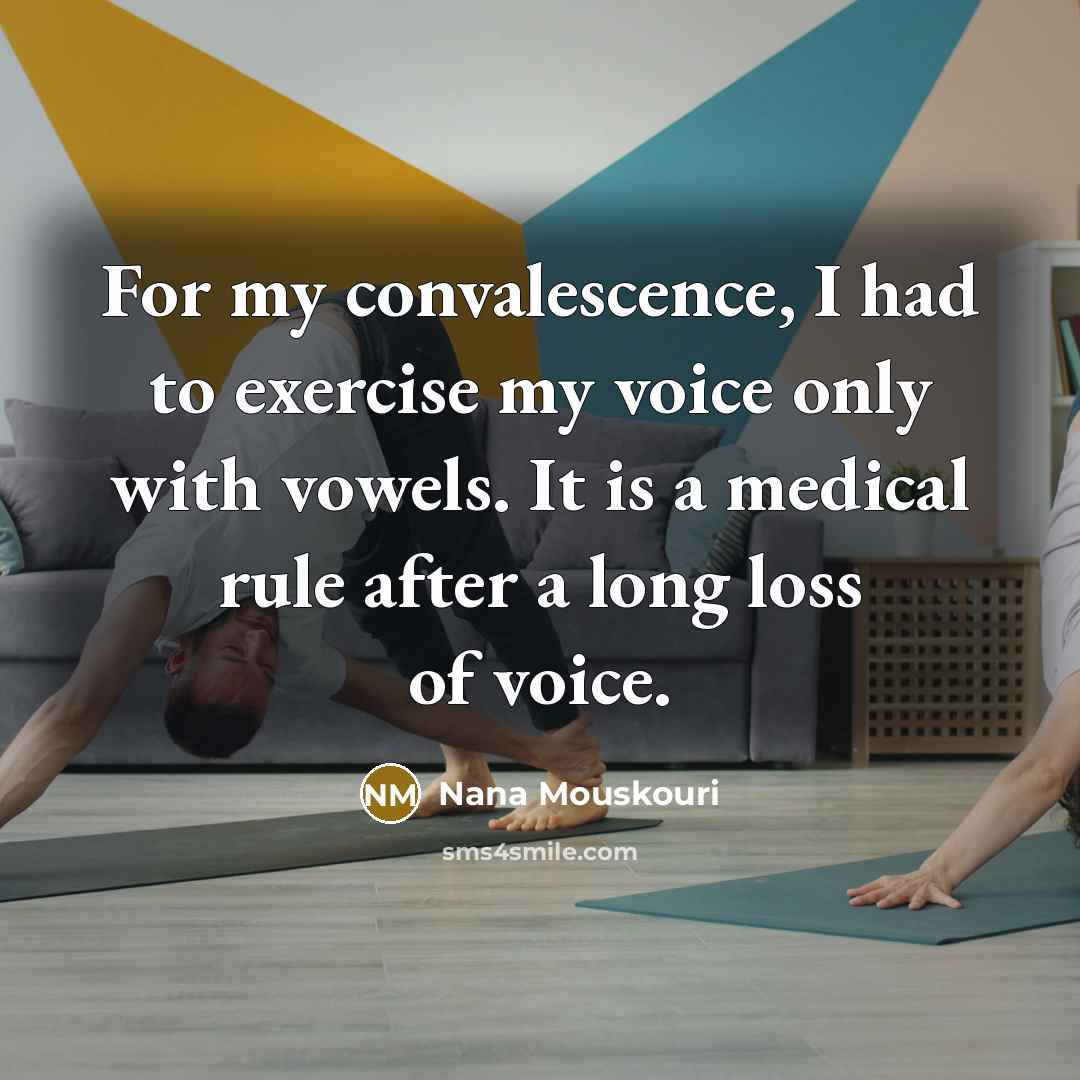 “For my convalescence, I had to exercise my voice only with vowels. It is a medical rule after a long loss of voice.” quote by Nana Mouskouri