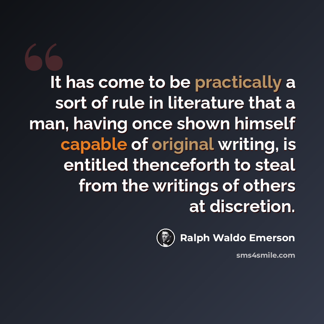 “It has come to be practically a sort of rule in literature that a man, having once shown himself capable of original writing, is entitled thenceforth to steal from the writings of others at discretion.” quote by Ralph Waldo Emerson