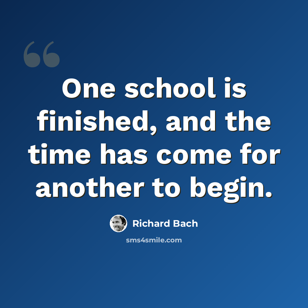 “One school is finished, and the time has come for another to begin.” quote by Richard Bach