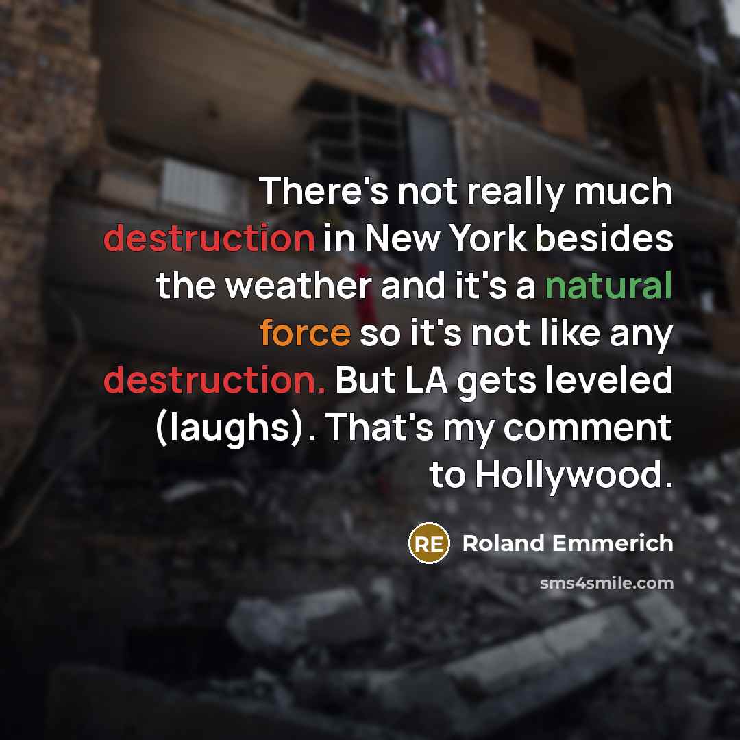 “There's not really much destruction in New York besides the weather and it's a natural force so it's not like any destruction. But LA gets leveled (laughs). That's my comment to Hollywood.” quote by Roland Emmerich