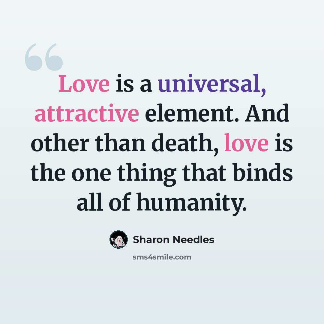 “Love is a universal, attractive element. And other than death, love is the one thing that binds all of humanity.” quote by Sharon Needles