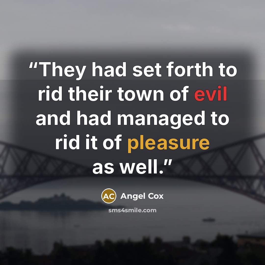 “They had set forth to rid their town of evil and had managed to rid it of pleasure as well.” quote by Angel Cox
