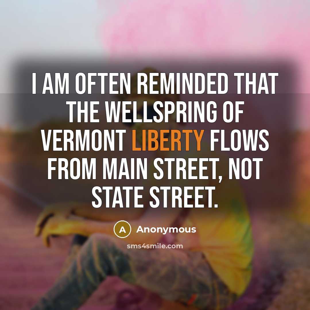 “I am often reminded that the wellspring of Vermont liberty flows from Main Street, not State Street.” quote by Anonymous