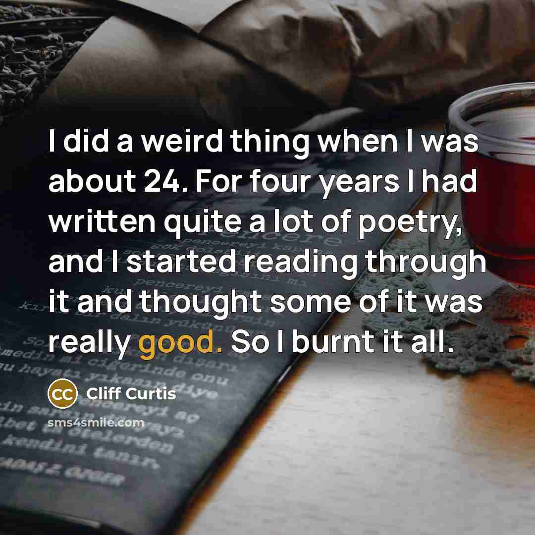 “I did a weird thing when I was about 24. For four years I had written quite a lot of poetry, and I started reading through it and thought some of it was really good. So I burnt it all.” quote by Cliff Curtis