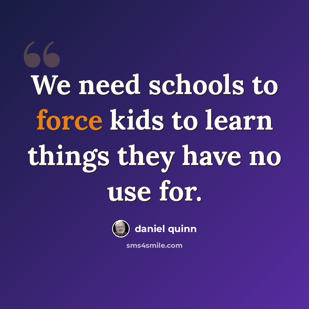 “We need schools to force kids to learn things they have no use for.” quote by Daniel Quinn