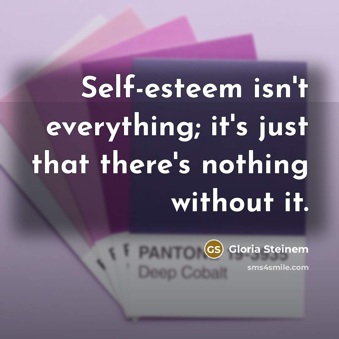 “Self-esteem isn't everything; it's just that there's nothing without it.” quote by Gloria Steinem