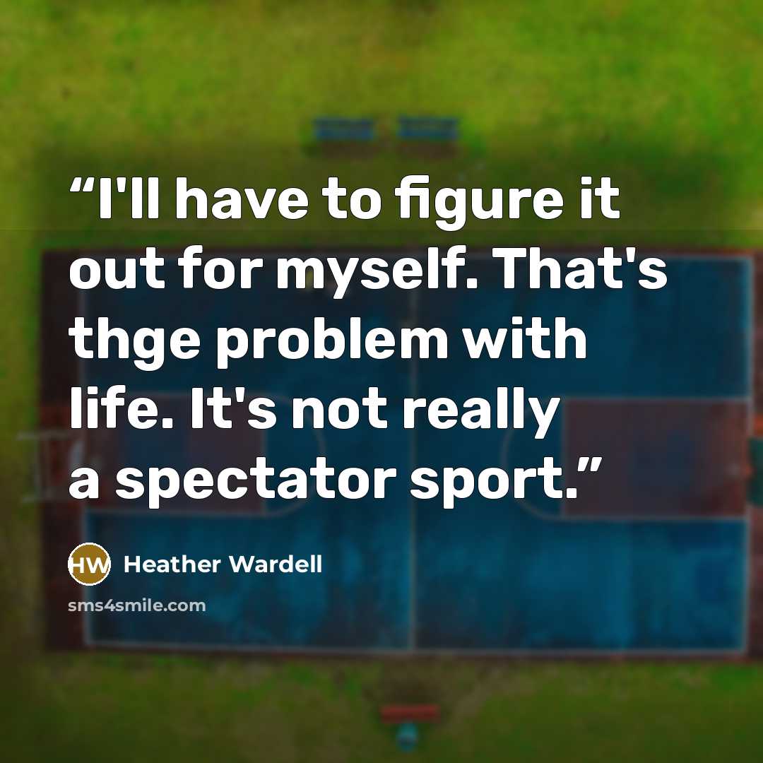 “I'll have to figure it out for myself. That's thge problem with life. It's not really a spectator sport.” quote by Heather Wardell