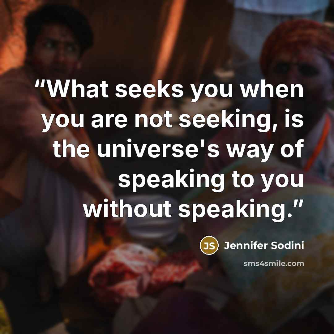 “What seeks you when you are not seeking, is the universe's way of speaking to you without speaking.” quote by Jennifer Sodini