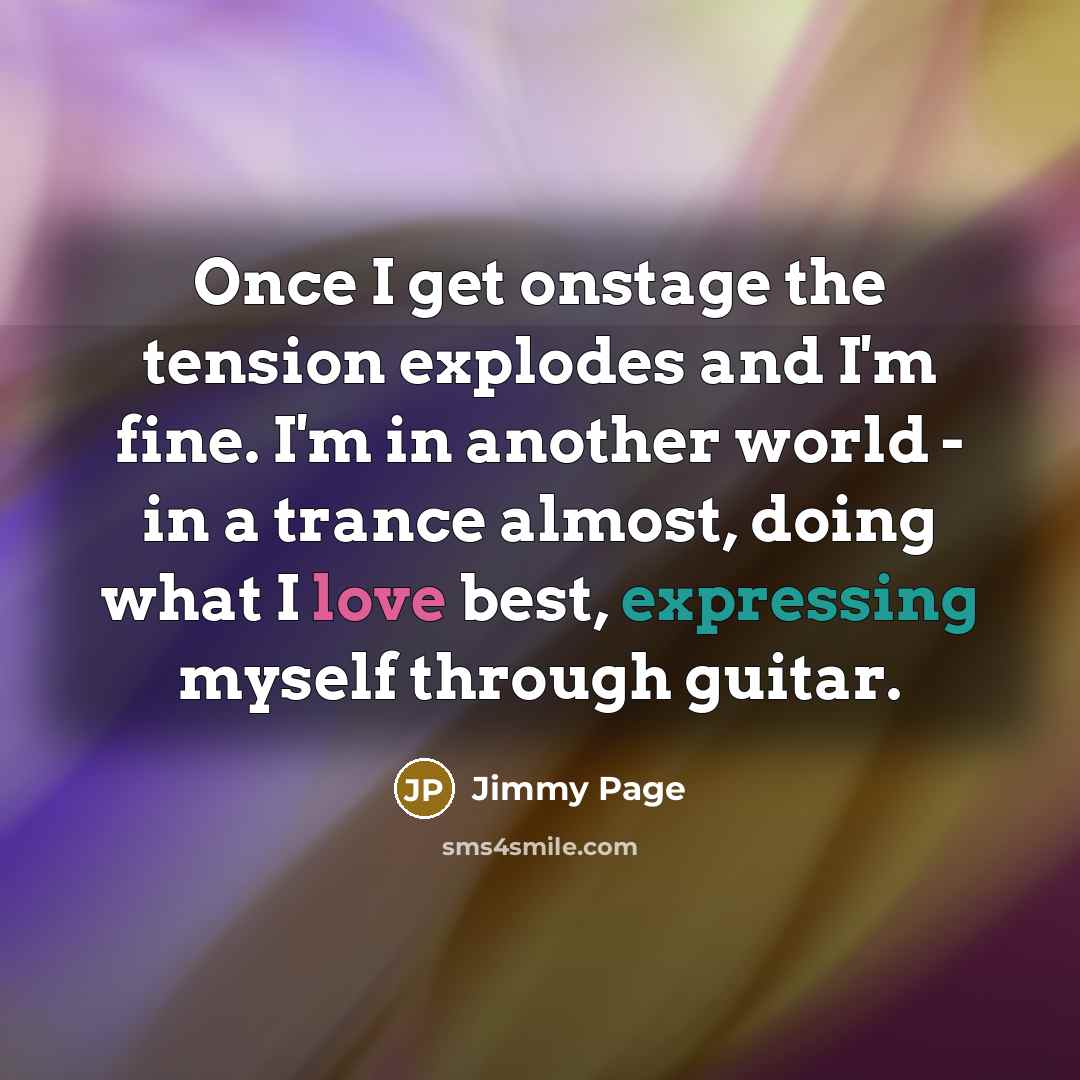 “Once I get onstage the tension explodes and I'm fine. I'm in another world - in a trance almost, doing what I love best, expressing myself through guitar.” quote by Jimmy Page