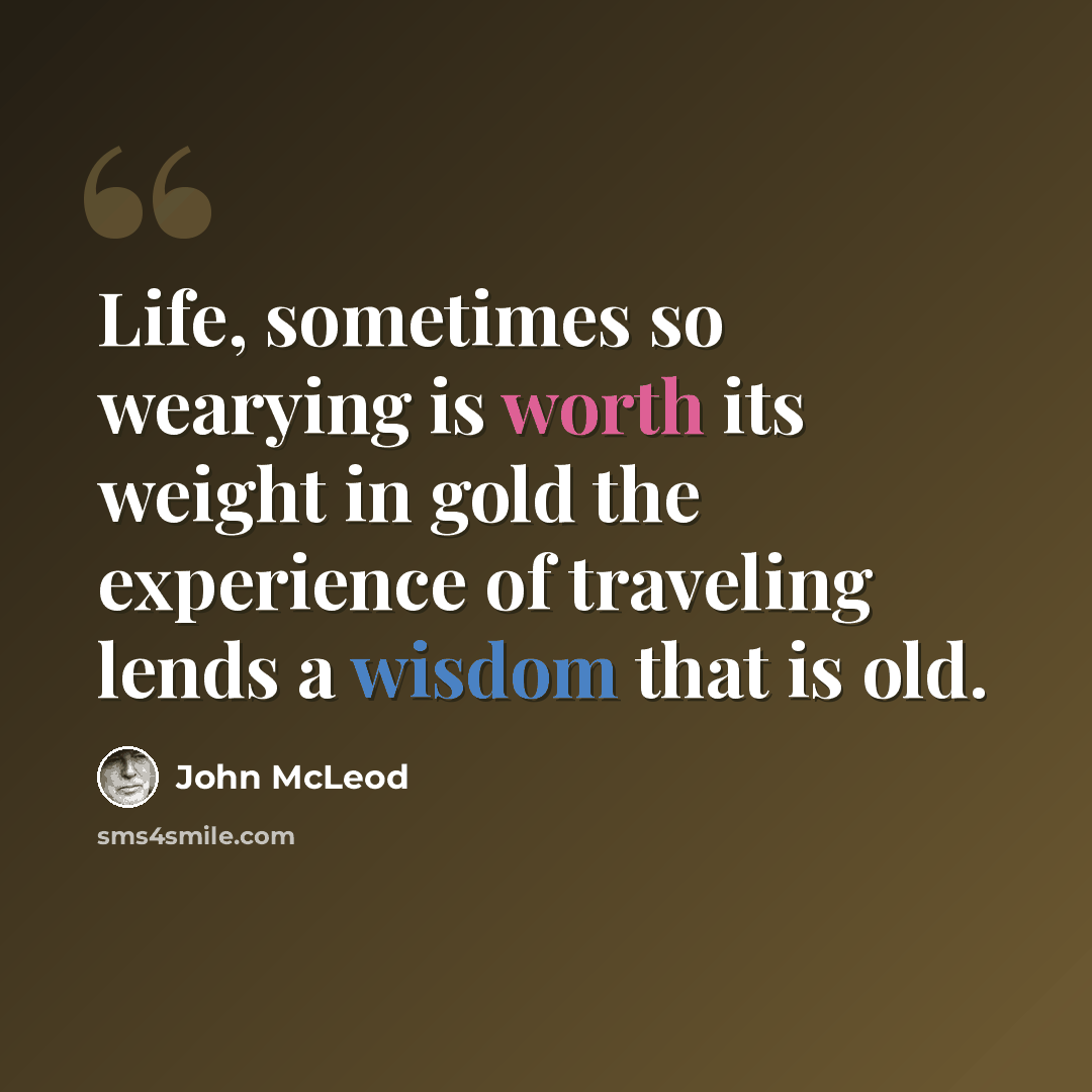 “Life, sometimes so wearying is worth its weight in gold the experience of traveling lends a wisdom that is old.” quote by John McLeod