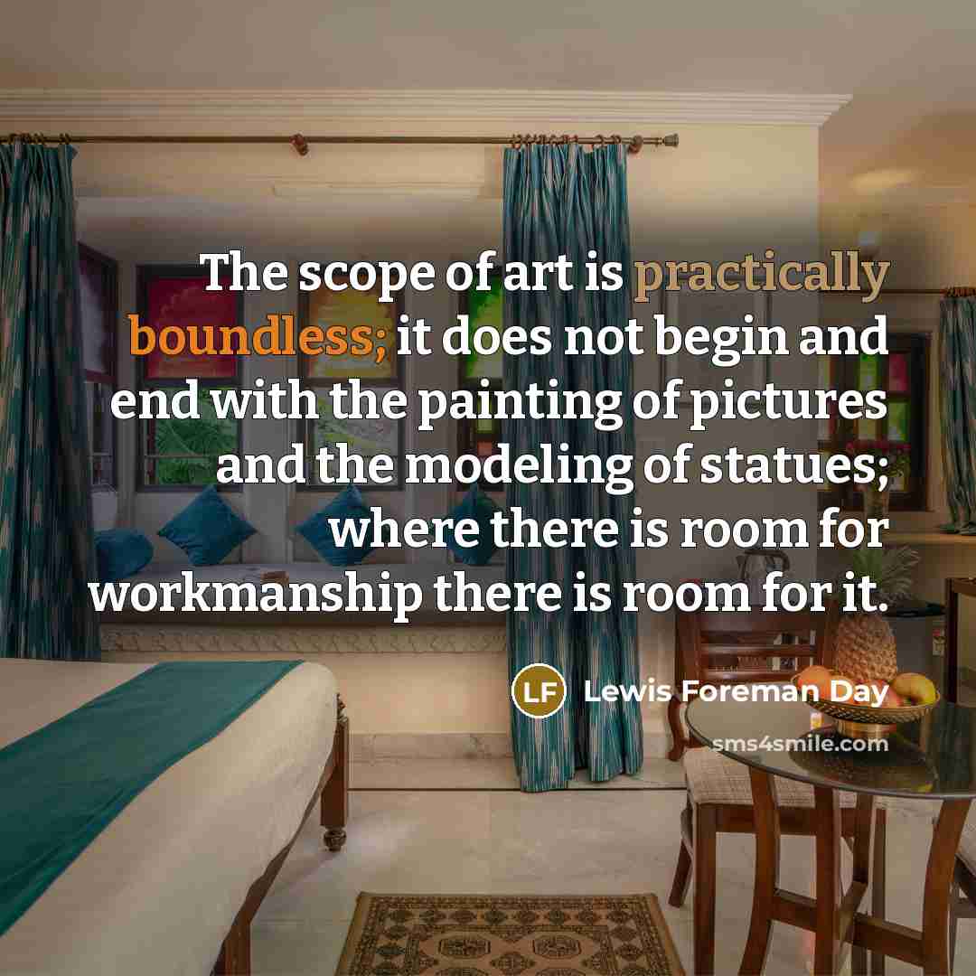“The scope of art is practically boundless; it does not begin and end with the painting of pictures and the modeling of statues; where there is room for workmanship there is room for it.” quote by Lewis Foreman Day