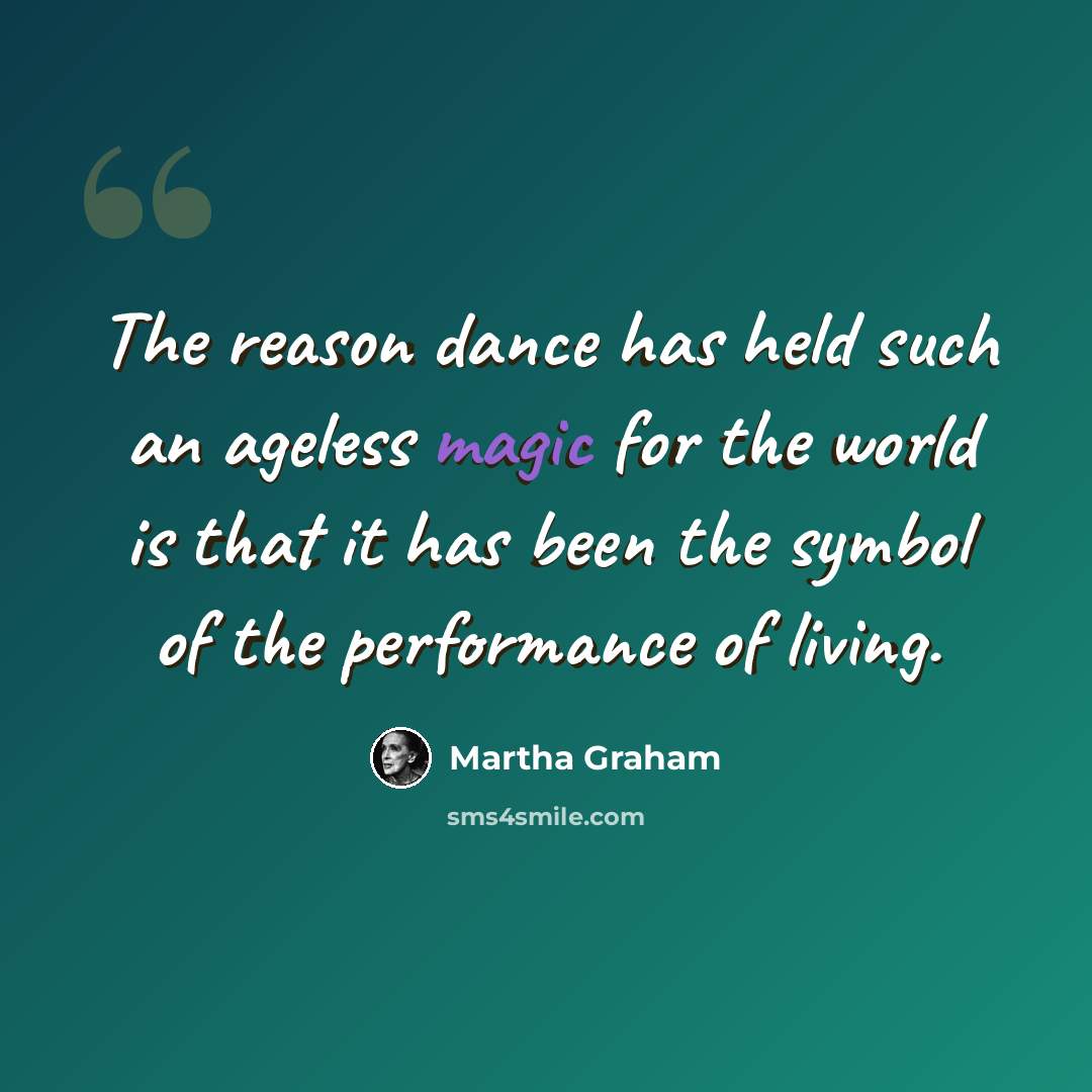 “The reason dance has held such an ageless magic for the world is that it has been the symbol of the performance of living.” quote by Martha Graham