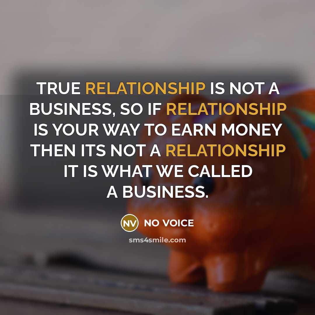“TRUE RELATIONSHIP IS NOT A BUSINESS, SO IF RELATIONSHIP IS YOUR WAY TO EARN MONEY THEN ITS NOT A RELATIONSHIP IT IS WHAT WE CALLED A BUSINESS.” quote by NO VOICE