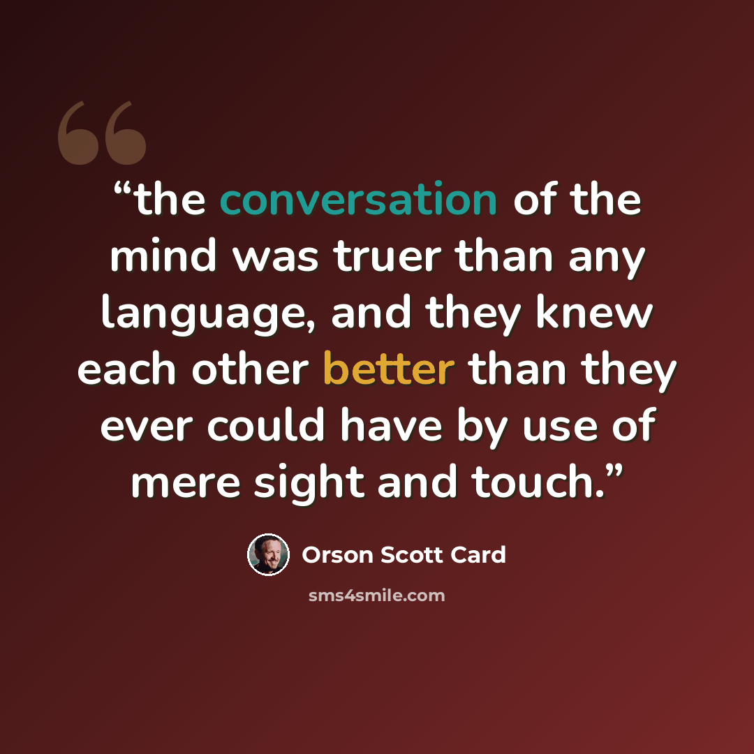 “the conversation of the mind was truer than any language, and they knew each other better than they ever could have by use of mere sight and touch.” quote by Orson Scott Card