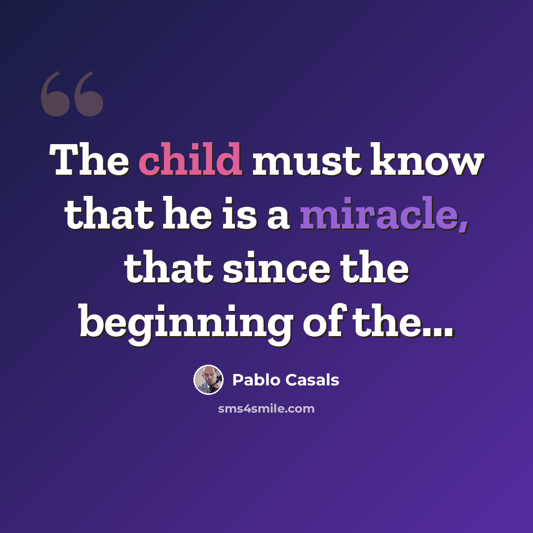 “The child must know that he is a miracle, that since the beginning of the...” quote by Pablo Casals