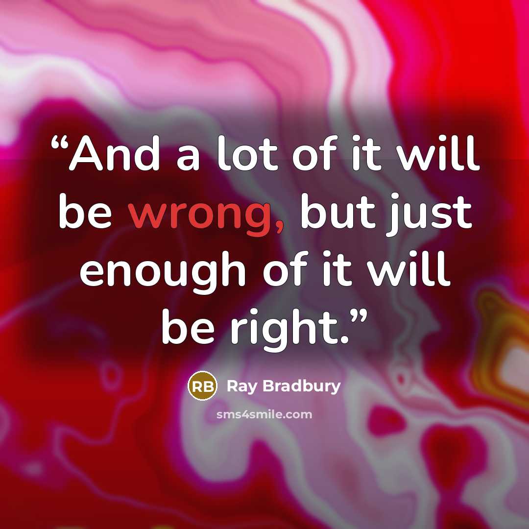 “And a lot of it will be wrong, but just enough of it will be right.” quote by Ray Bradbury