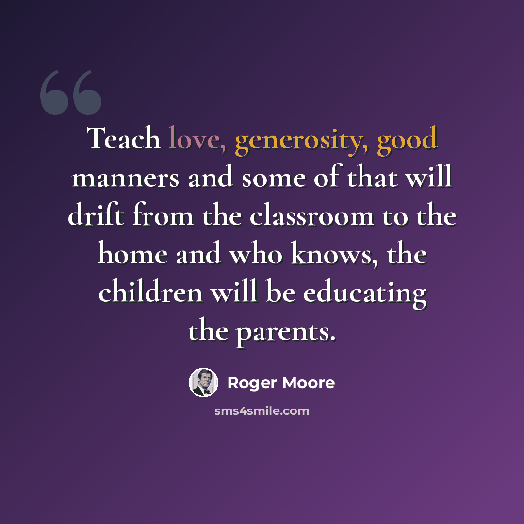 “Teach love, generosity, good manners and some of that will drift from the classroom to the home and who knows, the children will be educating the parents.” quote by Roger Moore