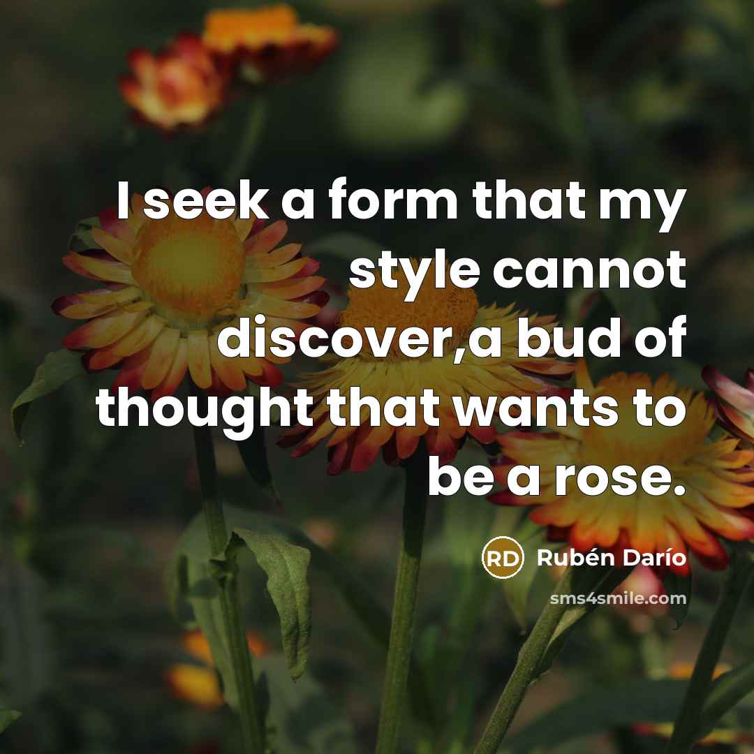 “I seek a form that my style cannot discover,a bud of thought that wants to be a rose.” quote by Ruben Dario