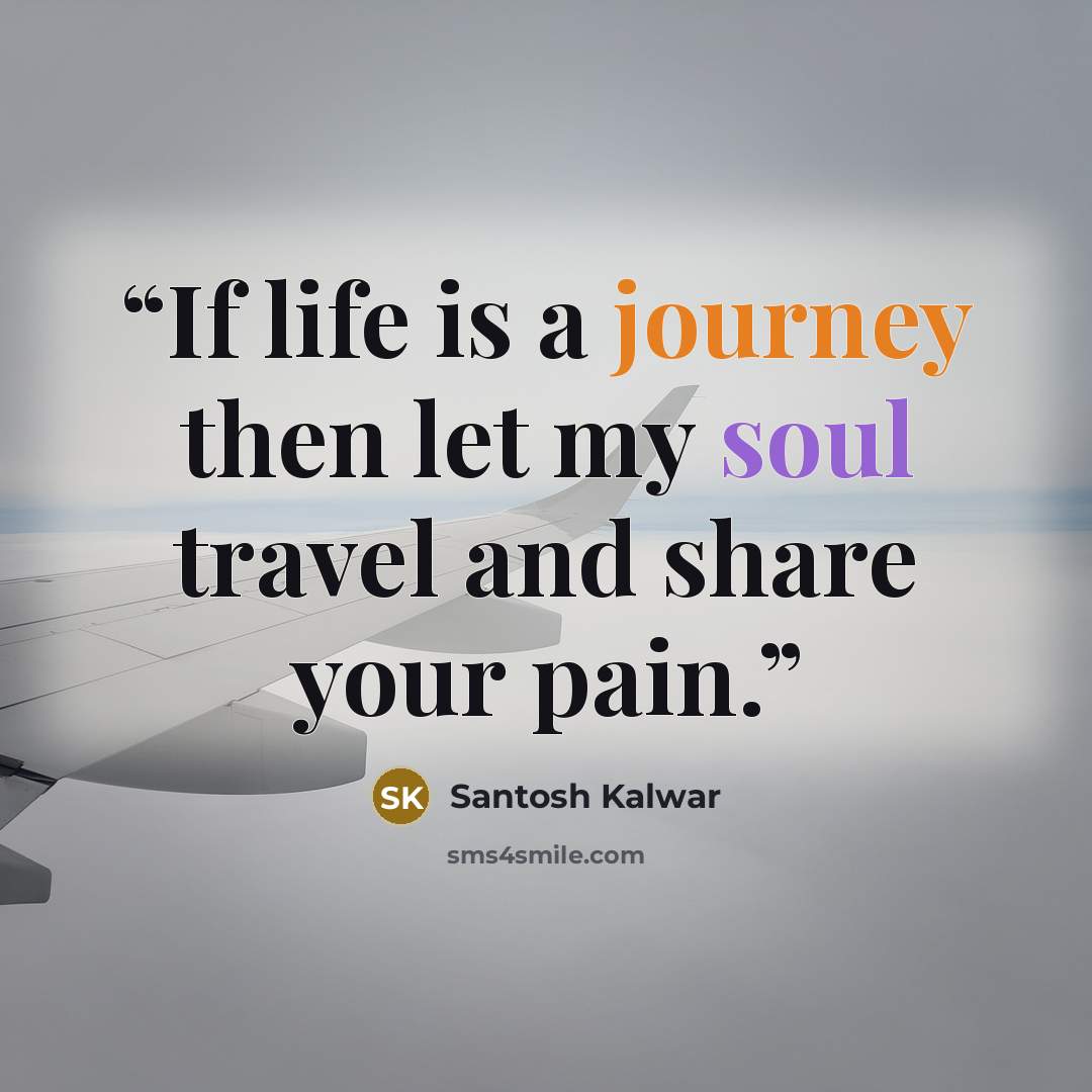 “If life is a journey then let my soul travel and share your pain.” quote by Santosh Kalwar