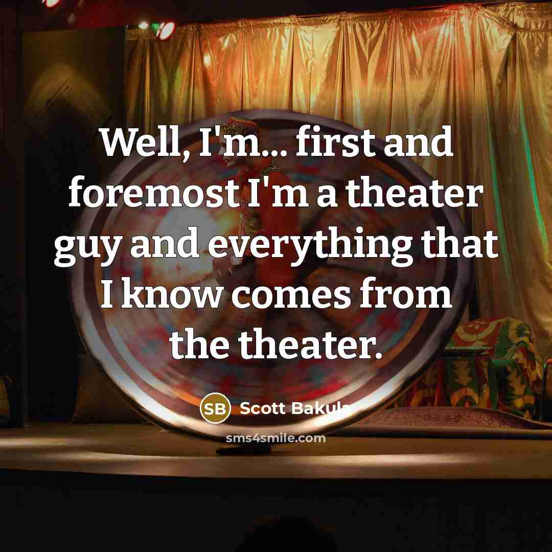 “Well, I'm... first and foremost I'm a theater guy and everything that I know comes from the theater.” quote by Scott Bakula