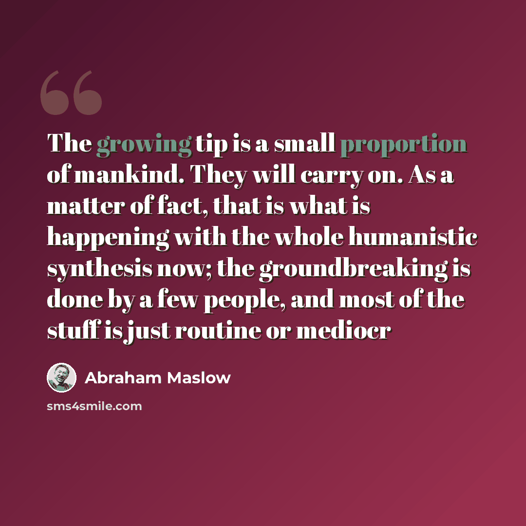 “The growing tip is a small proportion of mankind. They will carry on. As a matter of fact, that is what is happening with the whole humanistic synthesis now; the groundbreaking is done by a few people, and most of the stuff is just routine or mediocr” quote by Abraham Maslow