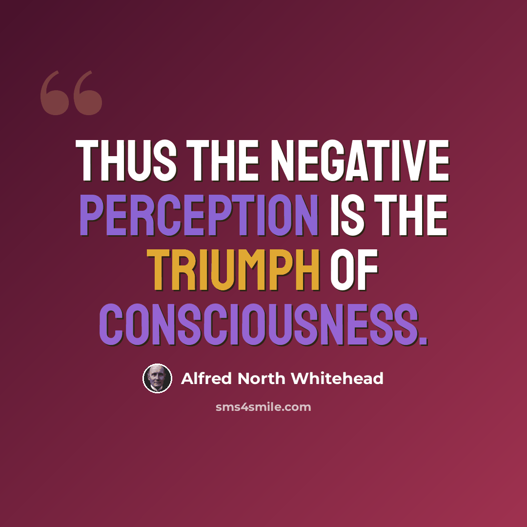 “Thus the negative perception is the triumph of consciousness.” quote by Alfred North Whitehead
