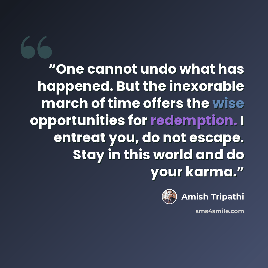 “One cannot undo what has happened. But the inexorable march of time offers the wise opportunities for redemption. I entreat you, do not escape. Stay in this world and do your karma.” quote by Amish Tripathi