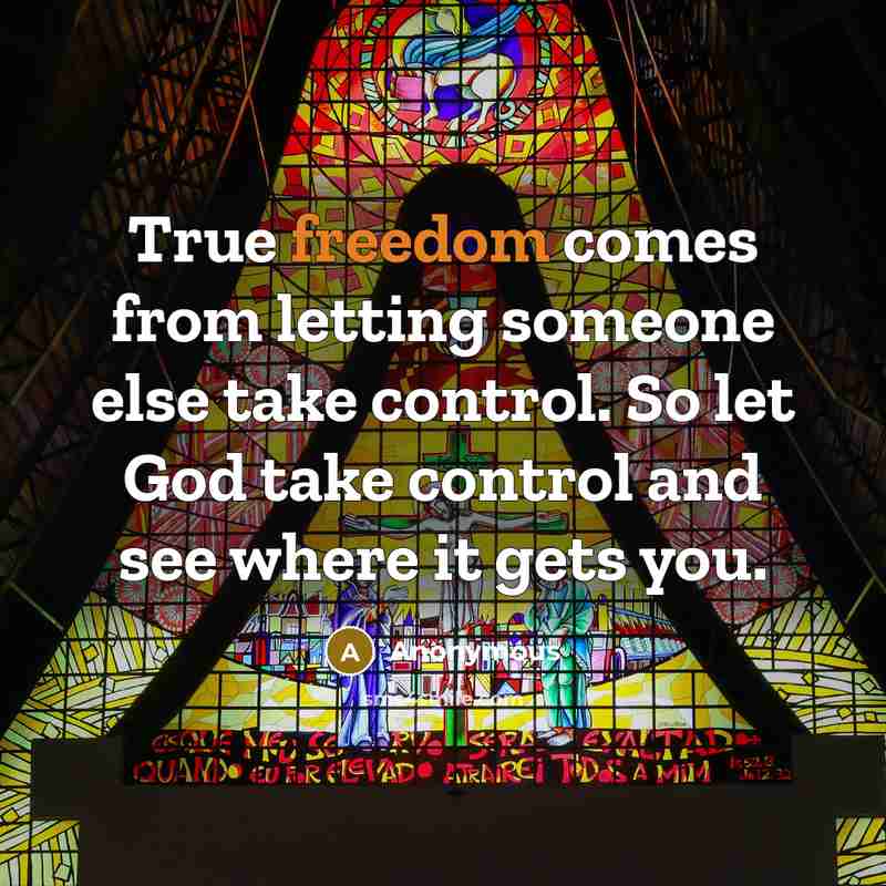 “True freedom comes from letting someone else take control. So let God take control and see where it gets you.” quote by Anonymous