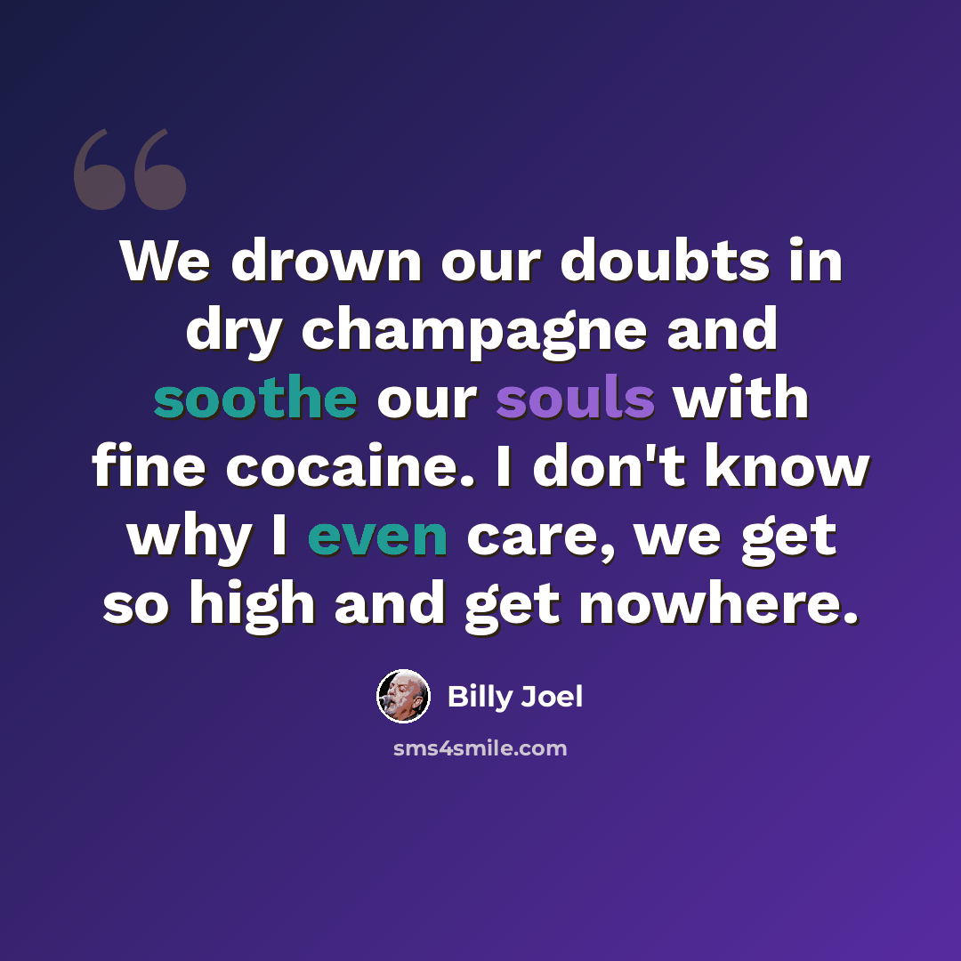 “We drown our doubts in dry champagne and soothe our souls with fine cocaine. I don't know why I even care, we get so high and get nowhere.” quote by Billy Joel