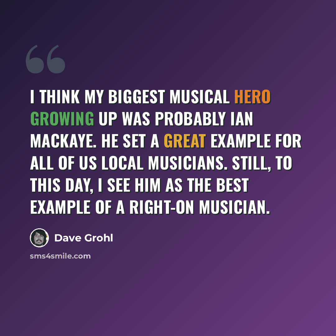 “I think my biggest musical hero growing up was probably Ian MacKaye. He set a great example for all of us local musicians. Still, to this day, I see him as the best example of a right-on musician.” quote by Dave Grohl