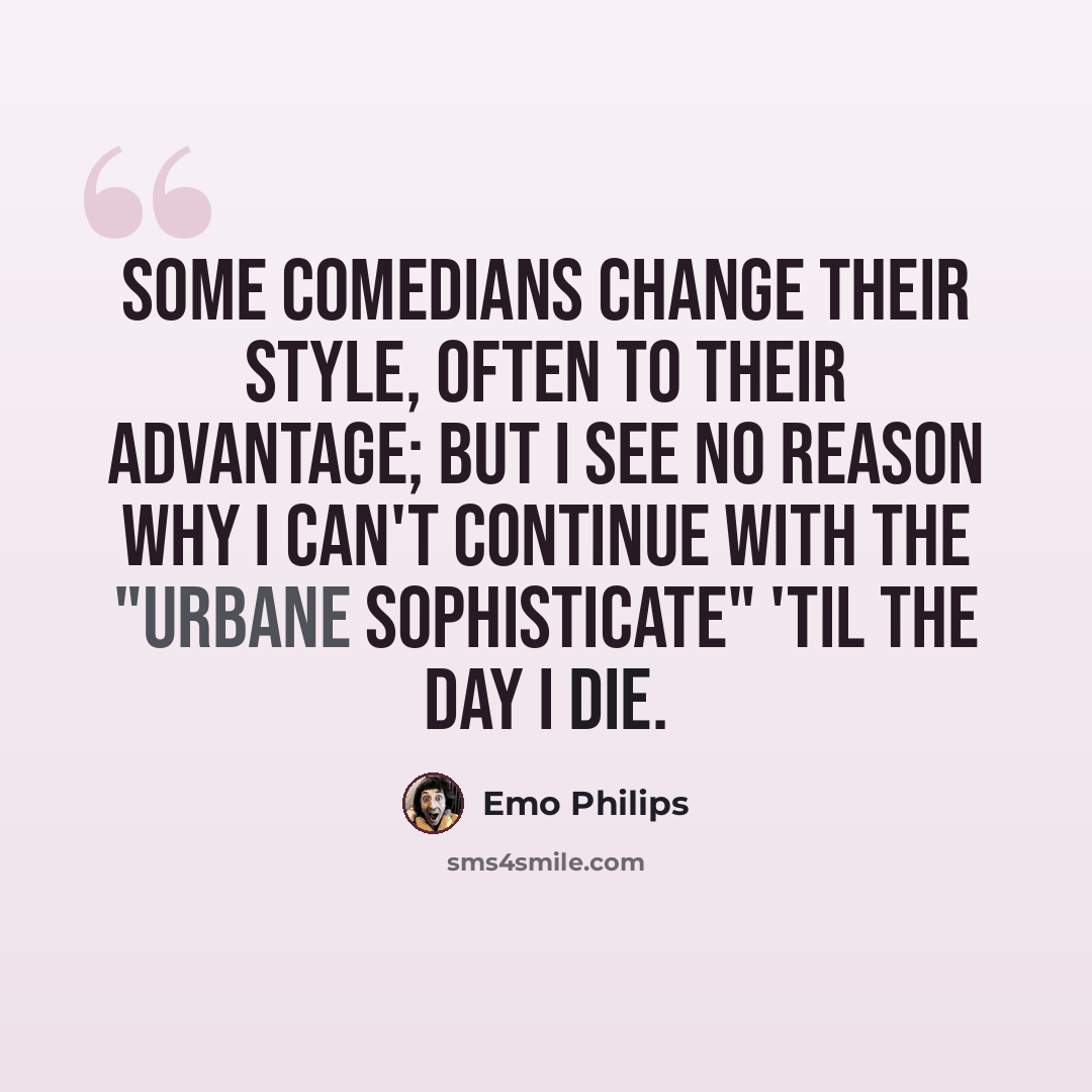 “Some comedians change their style, often to their advantage; but I see no reason why I can't continue with the "urbane sophisticate" 'til the day I die.” quote by Emo Philips